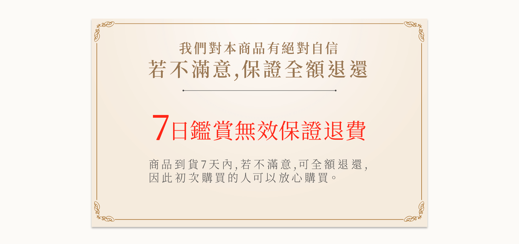 我們對本商品有絕對自信 若不滿意,保證全額退還 保證退費  商品到貨7天內,若不滿意,可全額退還, 因此初次購買的人可以放心購買。